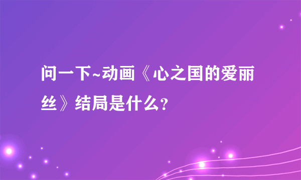 问一下~动画《心之国的爱丽丝》结局是什么？