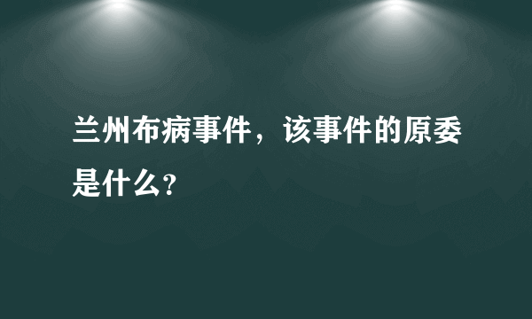 兰州布病事件，该事件的原委是什么？