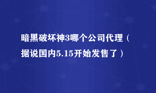 暗黑破坏神3哪个公司代理（据说国内5.15开始发售了）