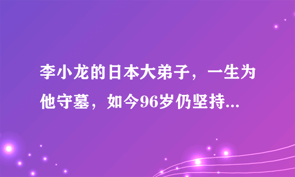 李小龙的日本大弟子，一生为他守墓，如今96岁仍坚持每周扫墓一次