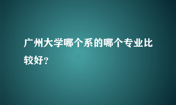 广州大学哪个系的哪个专业比较好？