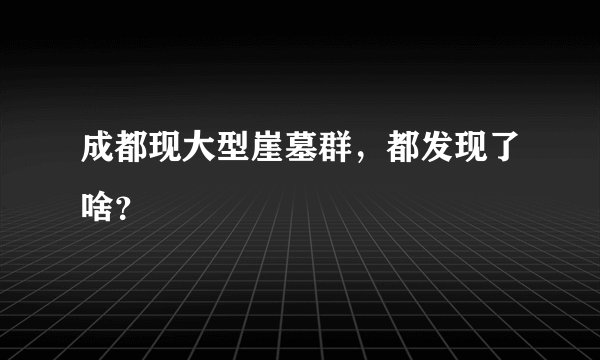 成都现大型崖墓群，都发现了啥？