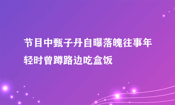 节目中甄子丹自曝落魄往事年轻时曾蹲路边吃盒饭