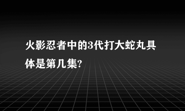 火影忍者中的3代打大蛇丸具体是第几集?