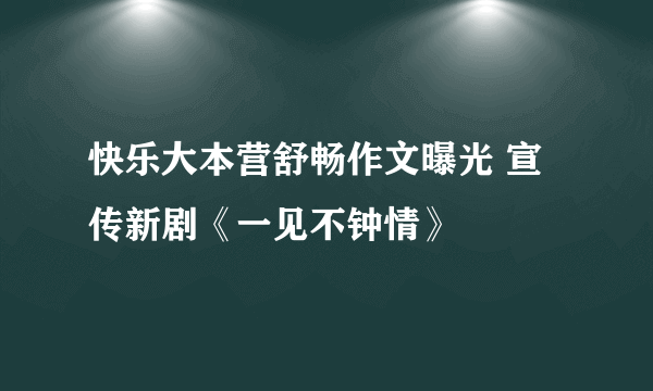 快乐大本营舒畅作文曝光 宣传新剧《一见不钟情》