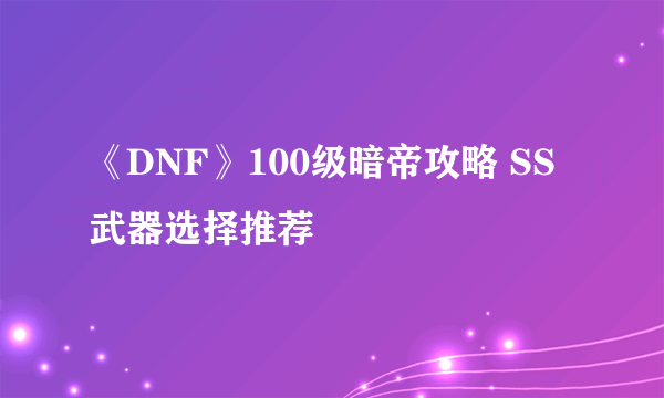 《DNF》100级暗帝攻略 SS武器选择推荐