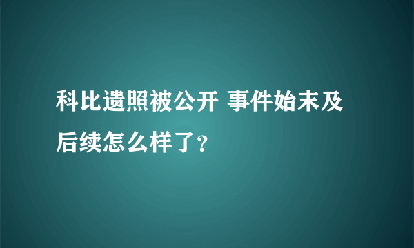 科比遗照被公开 事件始末及后续怎么样了？