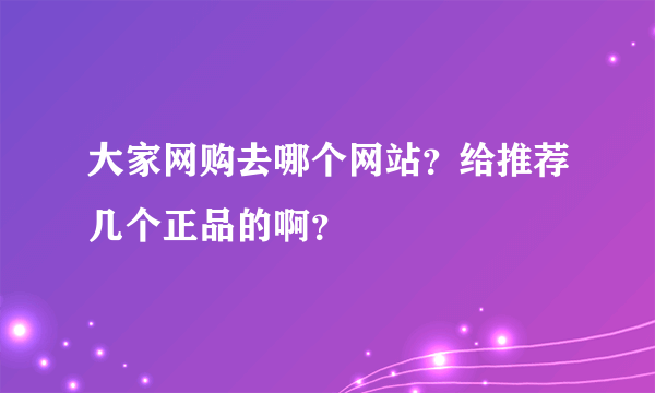 大家网购去哪个网站？给推荐几个正品的啊？