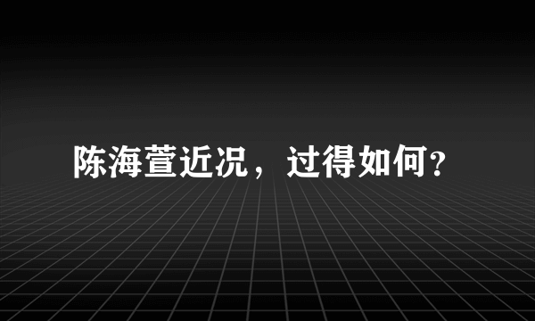 陈海萱近况，过得如何？