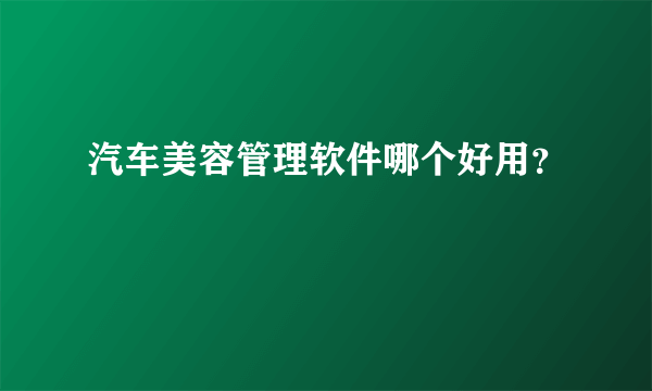 汽车美容管理软件哪个好用？