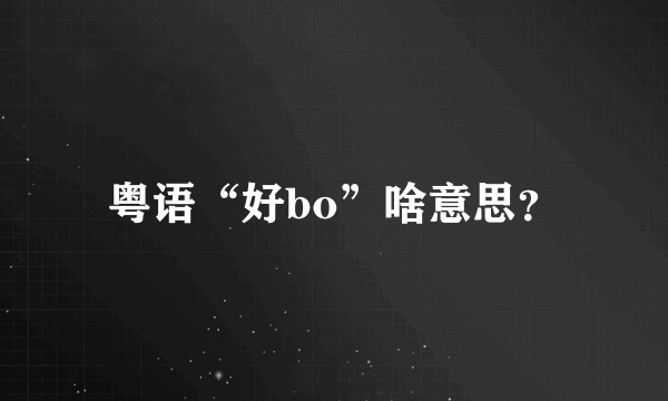 粤语“好bo”啥意思？