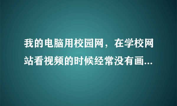 我的电脑用校园网，在学校网站看视频的时候经常没有画面，只有声音，到其他的网站没有事。