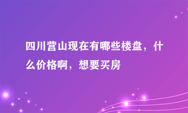 四川营山现在有哪些楼盘，什么价格啊，想要买房