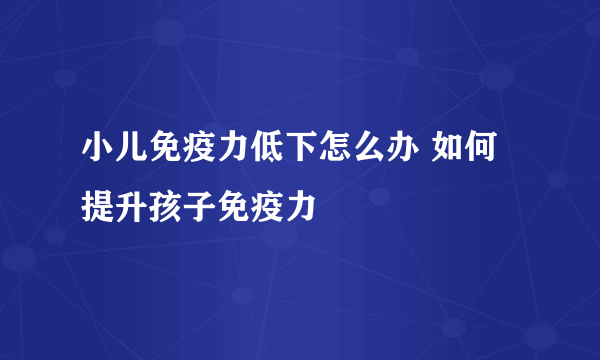 小儿免疫力低下怎么办 如何提升孩子免疫力