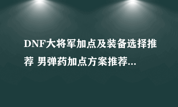 DNF大将军加点及装备选择推荐 男弹药加点方案推荐2023