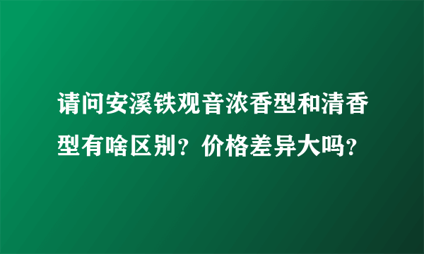 请问安溪铁观音浓香型和清香型有啥区别？价格差异大吗？