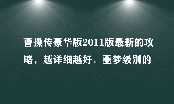 曹操传豪华版2011版最新的攻略，越详细越好，噩梦级别的