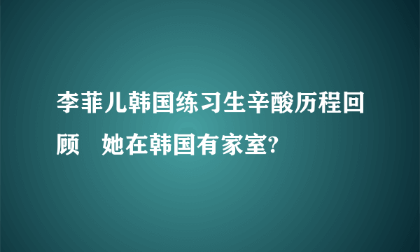 李菲儿韩国练习生辛酸历程回顾   她在韩国有家室?