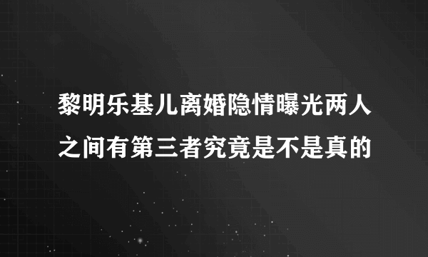 黎明乐基儿离婚隐情曝光两人之间有第三者究竟是不是真的