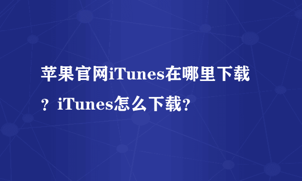 苹果官网iTunes在哪里下载？iTunes怎么下载？