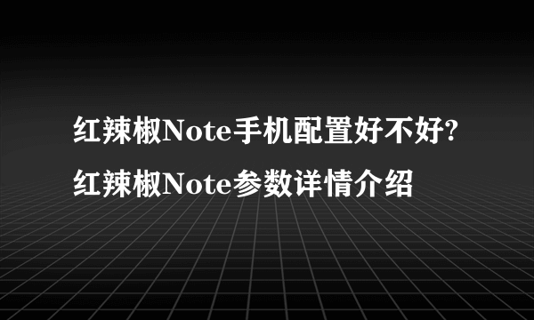 红辣椒Note手机配置好不好?红辣椒Note参数详情介绍