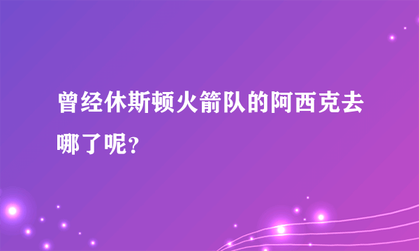 曾经休斯顿火箭队的阿西克去哪了呢？