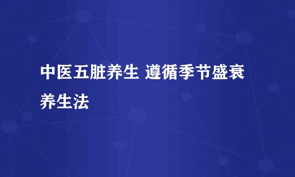 中医五脏养生 遵循季节盛衰养生法