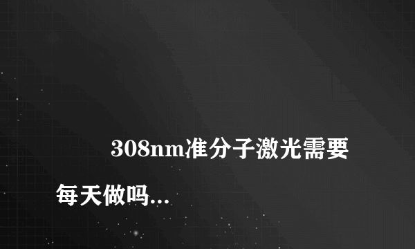 
        308nm准分子激光需要每天做吗
    