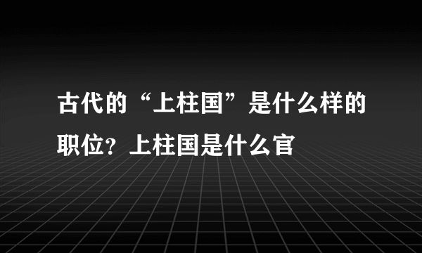 古代的“上柱国”是什么样的职位？上柱国是什么官