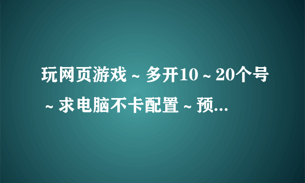 玩网页游戏～多开10～20个号～求电脑不卡配置～预算最好2000左右～求来个单子说明优缺～