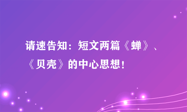 请速告知：短文两篇《蝉》、《贝壳》的中心思想！