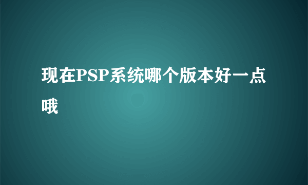 现在PSP系统哪个版本好一点哦