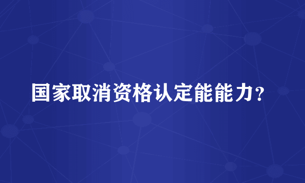 国家取消资格认定能能力？