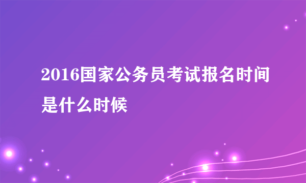 2016国家公务员考试报名时间是什么时候