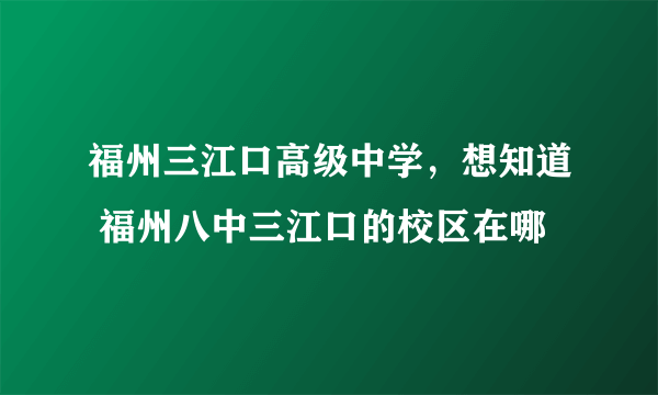 福州三江口高级中学，想知道 福州八中三江口的校区在哪