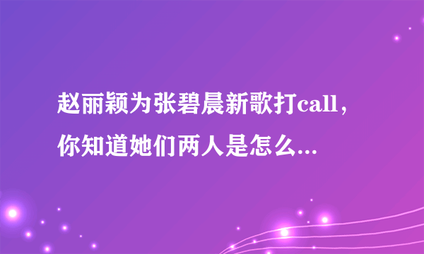 赵丽颖为张碧晨新歌打call，你知道她们两人是怎么认识的吗？