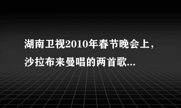 湖南卫视2010年春节晚会上，沙拉布来曼唱的两首歌，分别叫什么？