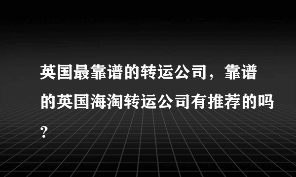 英国最靠谱的转运公司，靠谱的英国海淘转运公司有推荐的吗？