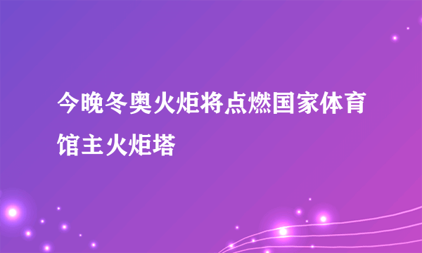 今晚冬奥火炬将点燃国家体育馆主火炬塔