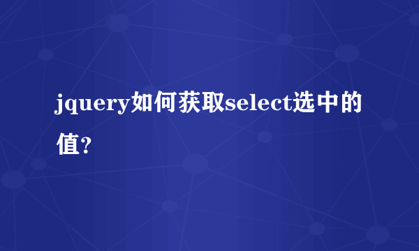 jquery如何获取select选中的值？