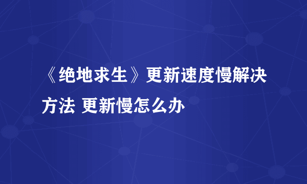 《绝地求生》更新速度慢解决方法 更新慢怎么办