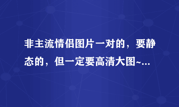 非主流情侣图片一对的，要静态的，但一定要高清大图~！！谢谢大家！！