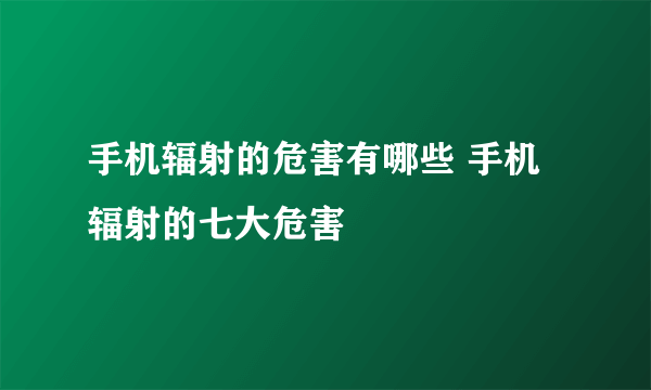 手机辐射的危害有哪些 手机辐射的七大危害