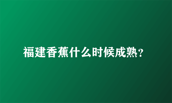 福建香蕉什么时候成熟？