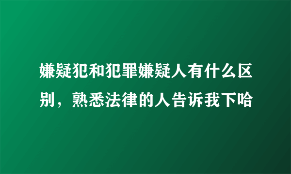 嫌疑犯和犯罪嫌疑人有什么区别，熟悉法律的人告诉我下哈