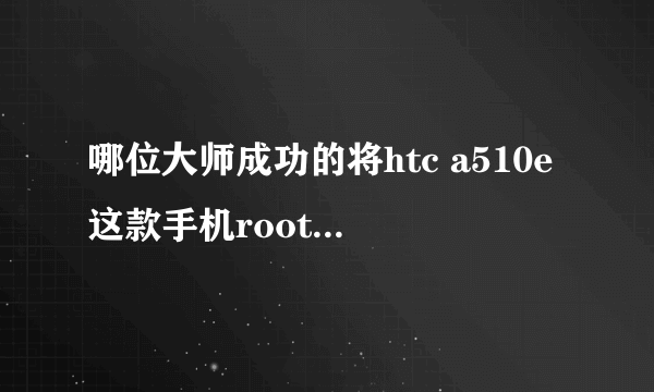 哪位大师成功的将htc a510e这款手机root过,求指教!我试过很多方法,包括360的一健还有