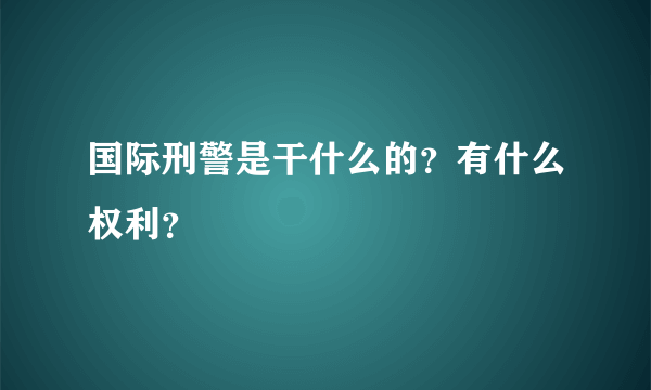 国际刑警是干什么的？有什么权利？