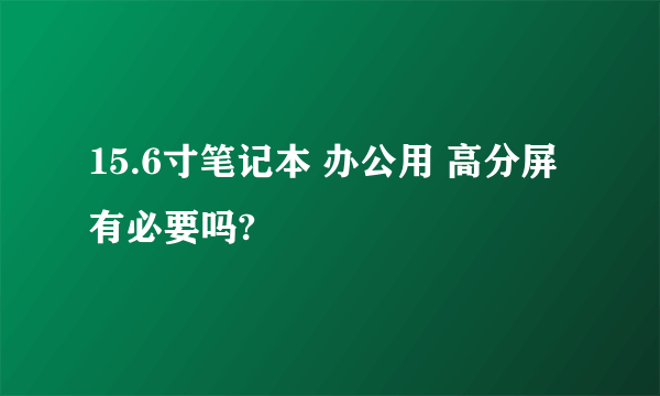 15.6寸笔记本 办公用 高分屏有必要吗?