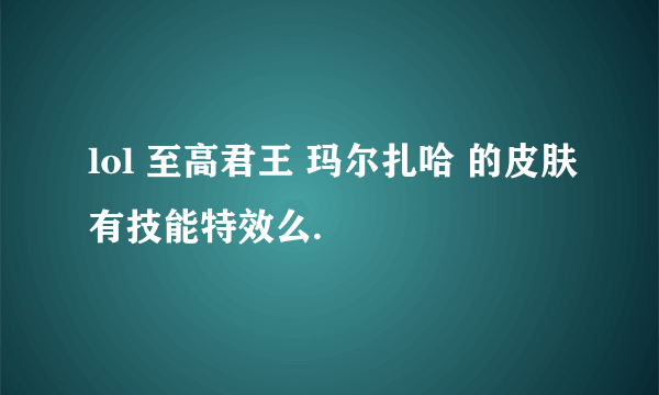 lol 至高君王 玛尔扎哈 的皮肤有技能特效么.