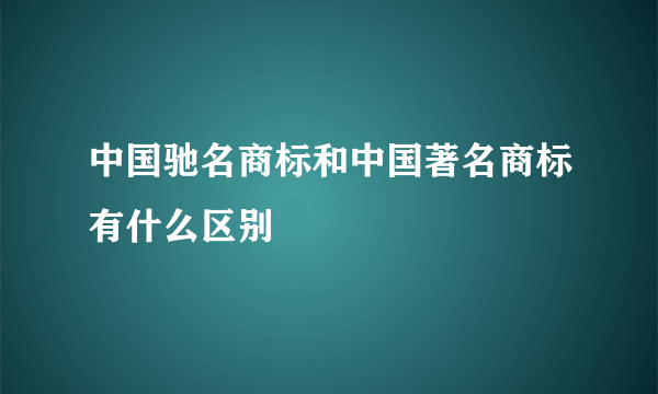 中国驰名商标和中国著名商标有什么区别